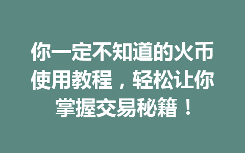 你一定不知道的火币使用教程，轻松让你掌握交易秘籍！ 一