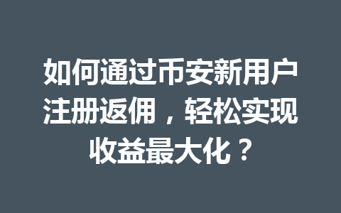 如何通过币安新用户注册返佣，轻松实现收益最大化？ 一