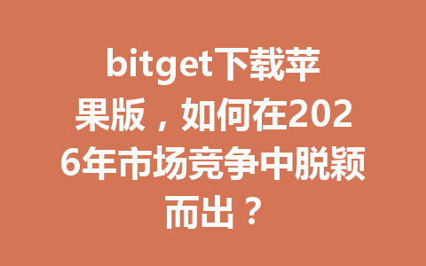 bitget下载苹果版，如何在2026年市场竞争中脱颖而出？ 一