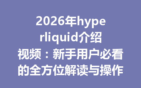 2026年hyperliquid介绍视频：新手用户必看的全方位解读与操作指南 一