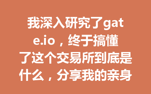 我深入研究了gate.io,终于搞懂了这个交易所到底是什么,分享我的亲身体验与见解! 一