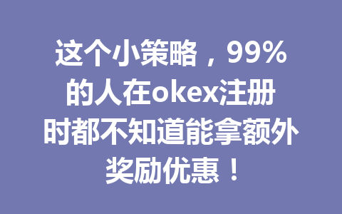 这个小策略，99%的人在okex注册时都不知道能拿额外奖励优惠！ 一