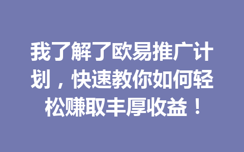 我了解了欧易推广计划，快速教你如何轻松赚取丰厚收益！ 一