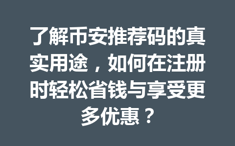 了解币安推荐码的真实用途,如何在注册时轻松省钱与享受更多优惠? 一