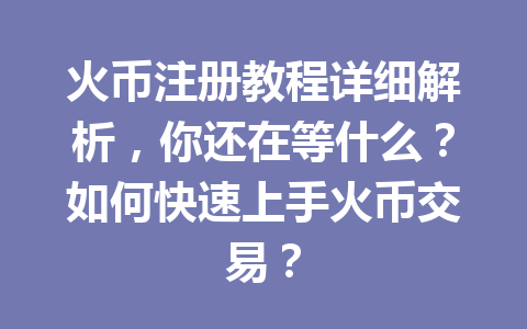 火币注册教程详细解析，你还在等什么？如何快速上手火币交易？ 一