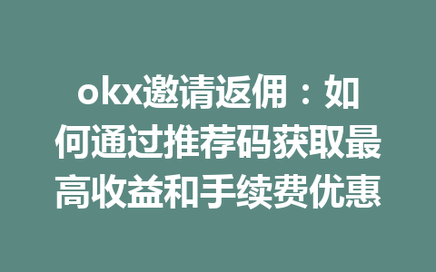 okx邀请返佣:如何通过推荐码获取最高收益和手续费优惠 一