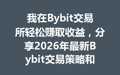 我在Bybit交易所轻松赚取收益,分享2026年最新Bybit交易策略和技巧 一