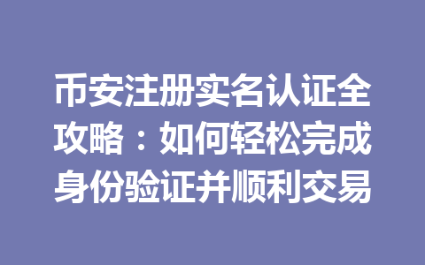 币安注册实名认证全攻略：如何轻松完成身份验证并顺利交易 一