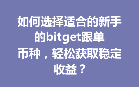如何选择适合的新手的bitget跟单币种，轻松获取稳定收益？ 一