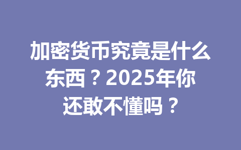 加密货币究竟是什么东西？2025年你还敢不懂吗？ 一