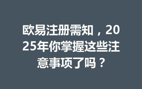 欧易注册需知，2025年你掌握这些注意事项了吗？ 一