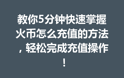 教你5分钟快速掌握火币怎么充值的方法,轻松完成充值操作! 一