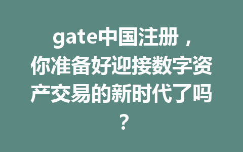 gate中国注册,你准备好迎接数字资产交易的新时代了吗? 一