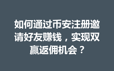 如何通过币安注册邀请好友赚钱,实现双赢返佣机会? 一