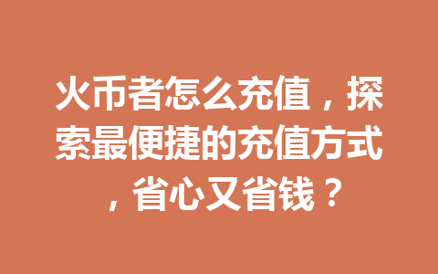 火币者怎么充值，探索最便捷的充值方式，省心又省钱？ 一