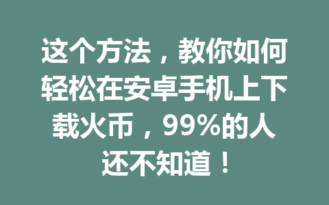 这个方法,教你如何轻松在安卓手机上下载火币,99%的人还不知道! 一