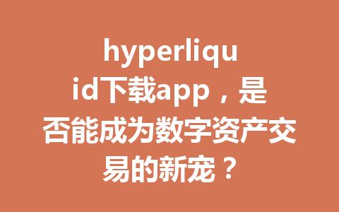 hyperliquid下载app,是否能成为数字资产交易的新宠? 一
