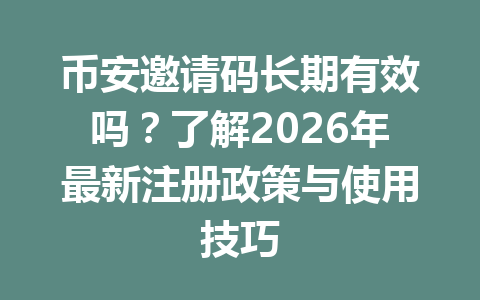 币安邀请码长期有效吗?了解2026年最新注册政策与使用技巧 一