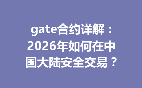 gate合约详解:2026年如何在中国大陆安全交易? 一