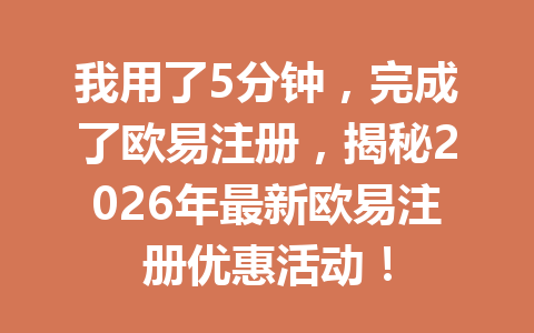 我用了5分钟，完成了欧易注册，揭秘2026年最新欧易注册优惠活动！ 一