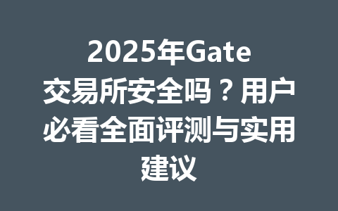 2025年Gate交易所安全吗？用户必看全面评测与实用建议 一
