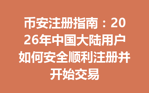 币安注册指南:2026年中国大陆用户如何安全顺利注册并开始交易 一