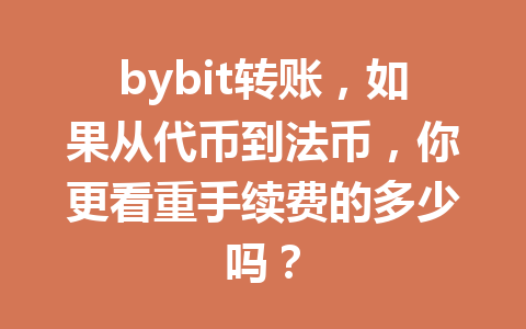 bybit转账,如果从代币到法币,你更看重手续费的多少吗? 一