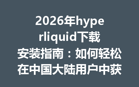 2026年hyperliquid下载安装指南:如何轻松在中国大陆用户中获取最新交易平台体验 一