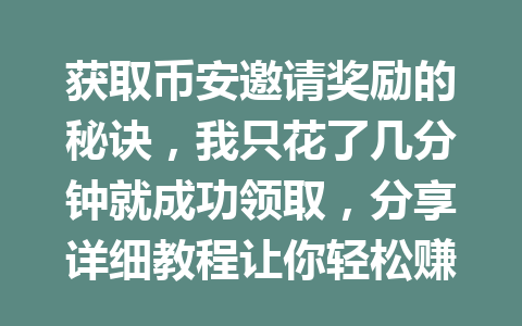 获取币安邀请奖励的秘诀,我只花了几分钟就成功领取,分享详细教程让你轻松赚钱! 一