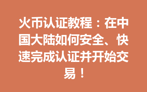 火币认证教程:在中国大陆如何安全、快速完成认证并开始交易! 一