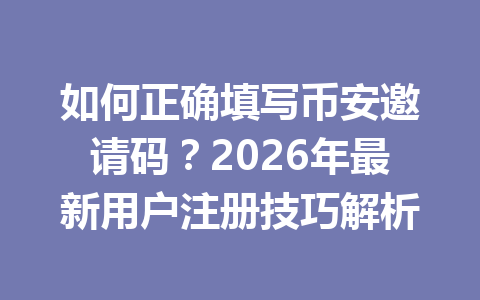 如何正确填写币安邀请码?2026年最新用户注册技巧解析 一