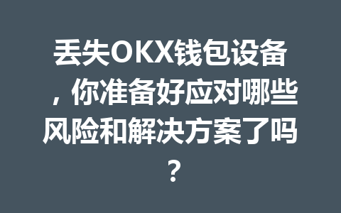 丢失OKX钱包设备,你准备好应对哪些风险和解决方案了吗? 一