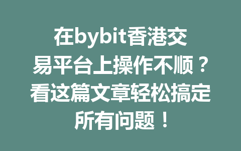 在bybit香港交易平台上操作不顺?看这篇文章轻松搞定所有问题! 一