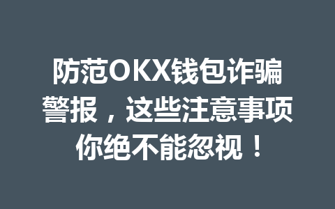 防范OKX钱包诈骗警报，这些注意事项你绝不能忽视！ 一