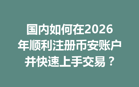 国内如何在2026年顺利注册币安账户并快速上手交易? 一