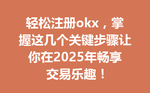 轻松注册okx，掌握这几个关键步骤让你在2025年畅享交易乐趣！ 一