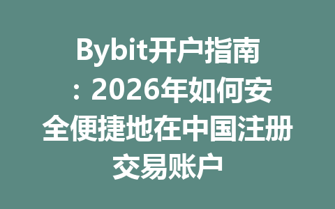 Bybit开户指南:2026年如何安全便捷地在中国注册交易账户 一