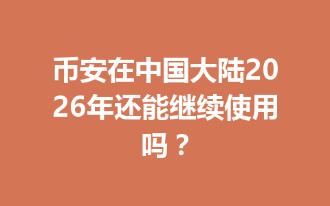币安在中国大陆2026年还能继续使用吗？ 一
