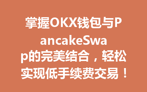 掌握OKX钱包与PancakeSwap的完美结合，轻松实现低手续费交易！ 一