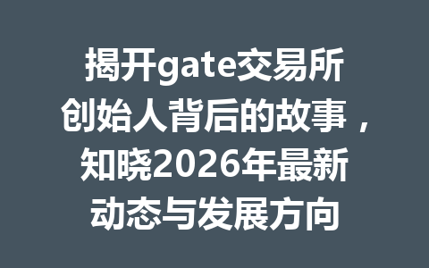 揭开gate交易所创始人背后的故事,知晓2026年最新动态与发展方向 一