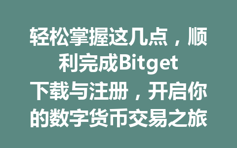 轻松掌握这几点,顺利完成Bitget下载与注册,开启你的数字货币交易之旅! 一