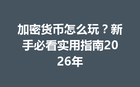 加密货币怎么玩？新手必看实用指南2026年 一