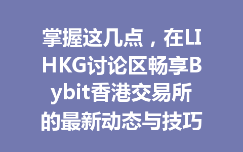 掌握这几点，在LIHKG讨论区畅享Bybit香港交易所的最新动态与技巧 一