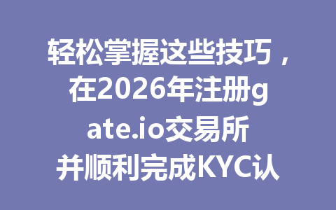 轻松掌握这些技巧,在2026年注册gate.io交易所并顺利完成KYC认证! 一