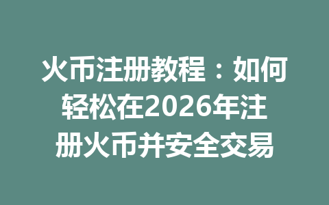 火币注册教程:如何轻松在2026年注册火币并安全交易 一
