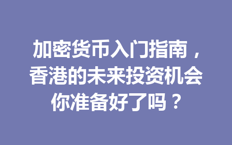 加密货币入门指南，香港的未来投资机会你准备好了吗？ 一