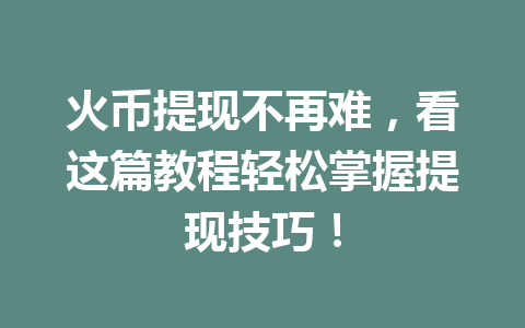 火币提现不再难,看这篇教程轻松掌握提现技巧! 一