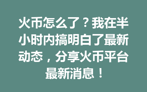 火币怎么了?我在半小时内搞明白了最新动态,分享火币平台最新消息! 一