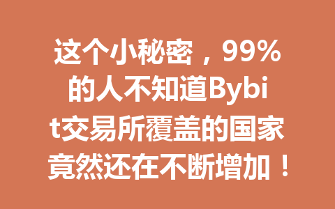 这个小秘密,99%的人不知道Bybit交易所覆盖的国家竟然还在不断增加! 一