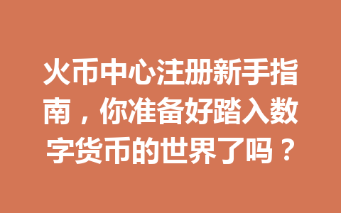 火币中心注册新手指南,你准备好踏入数字货币的世界了吗? 一